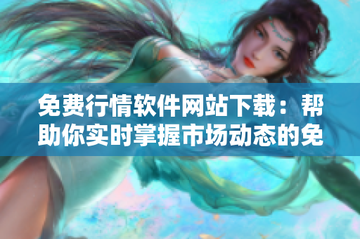 免費行情軟件網(wǎng)站下載：幫助你實時掌握市場動態(tài)的免費軟件資源