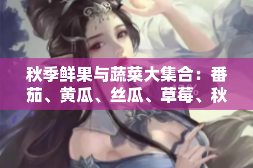 秋季鮮果與蔬菜大集合:番茄、黃瓜、絲瓜、草莓、秋葵,健康美味一網(wǎng)打盡 秋季鮮果與蔬菜大集合:番茄、黃瓜、絲瓜、草莓、秋葵,健康美味一網(wǎng)打盡