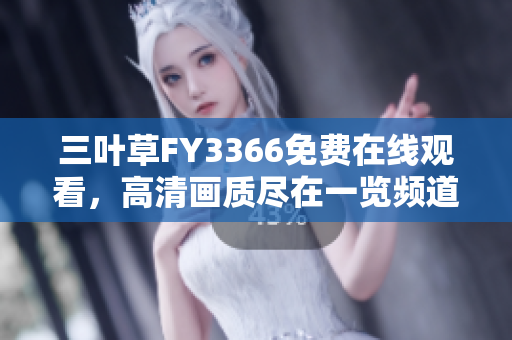 三葉草FY3366免費(fèi)在線觀看，高清畫質(zhì)盡在一覽頻道