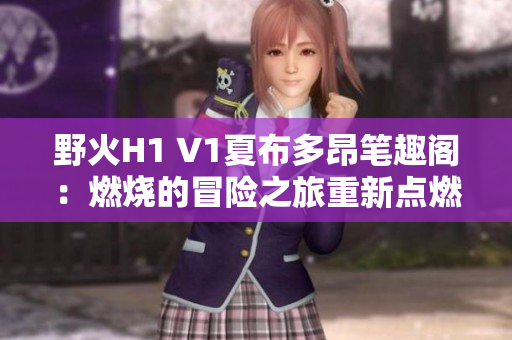 野火H1 V1夏布多昂筆趣閣:燃燒的冒險之旅重新點燃讀者的好奇心 野火H1 V1夏布多昂筆趣閣:燃燒的冒險之旅重新點燃讀者的好奇心