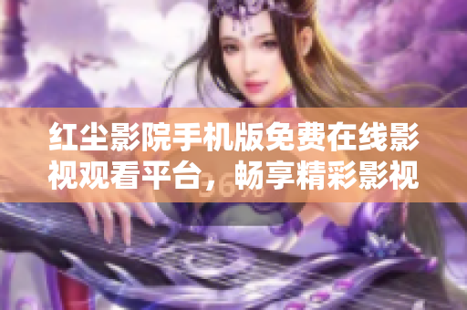 紅塵影院手機(jī)版免費(fèi)在線影視觀看平臺(tái)，暢享精彩影視大片