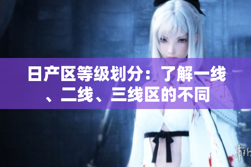 日產(chǎn)區(qū)等級(jí)劃分：了解一線、二線、三線區(qū)的不同