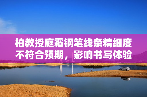 柏教授庭霜鋼筆線條精細度不符合預(yù)期，影響書寫體驗