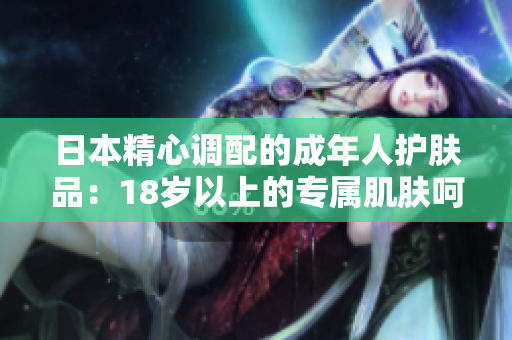日本精心調(diào)配的成年人護(hù)膚品：18歲以上的專(zhuān)屬肌膚呵護(hù)