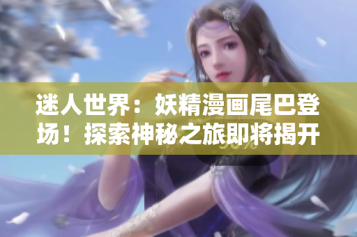 迷人世界：妖精漫畫尾巴登場(chǎng)！探索神秘之旅即將揭開序幕！