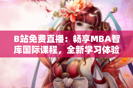 B站免費(fèi)直播:暢享MBA智庫(kù)國(guó)際課程,全新學(xué)習(xí)體驗(yàn)! B站免費(fèi)直播:暢享MBA智庫(kù)國(guó)際課程,全新學(xué)習(xí)體驗(yàn)!