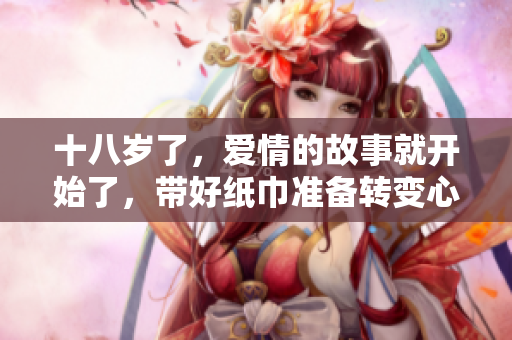 十八歲了，愛情的故事就開始了，帶好紙巾準(zhǔn)備轉(zhuǎn)變心情