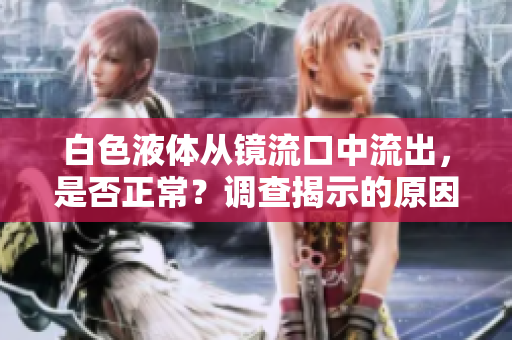 白色液體從鏡流口中流出，是否正常？調(diào)查揭示的原因及應(yīng)對(duì)策略