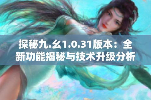 探秘九.幺1.0.31版本：全新功能揭秘與技術(shù)升級分析
