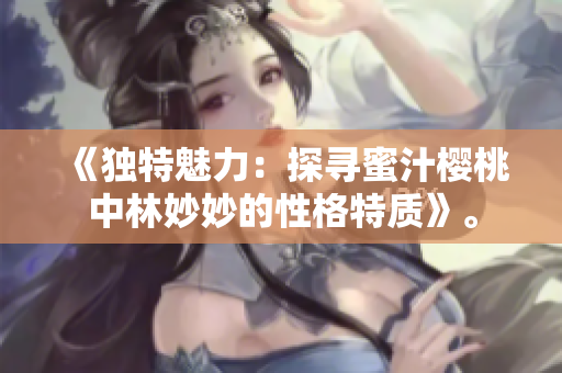 《獨(dú)特魅力:探尋蜜汁櫻桃中林妙妙的性格特質(zhì)》。 《獨(dú)特魅力:探尋蜜汁櫻桃中林妙妙的性格特質(zhì)》。