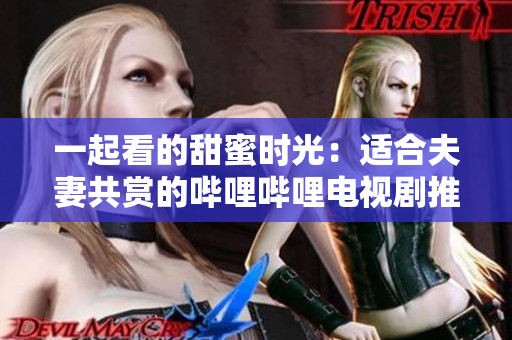 一起看的甜蜜時光：適合夫妻共賞的嗶哩嗶哩電視劇推薦