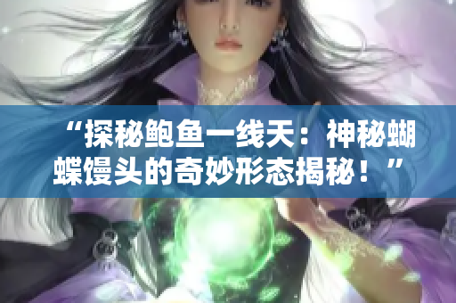 “探秘鮑魚一線天：神秘蝴蝶饅頭的奇妙形態(tài)揭秘！”