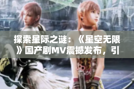 探索星際之謎:《星空無限》國(guó)產(chǎn)劇MV震撼發(fā)布,引發(fā)無限遐想! 探索星際之謎:《星空無限》國(guó)產(chǎn)劇MV震撼發(fā)布,引發(fā)無限遐想!