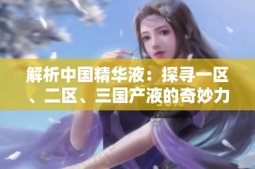 解析中國精華液：探尋一區(qū)、二區(qū)、三國產液的奇妙力量