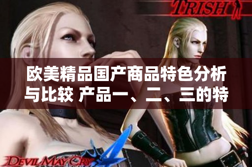 歐美精品國產商品特色分析與比較 產品一、二、三的特點揭秘