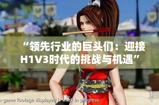 “領先行業(yè)的巨頭們：迎接H1V3時代的挑戰(zhàn)與機遇”
