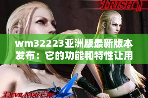 wm32223亞洲版最新版本發(fā)布：它的功能和特性讓用戶欣喜若狂