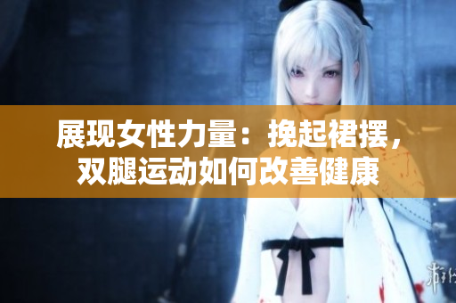 展現(xiàn)女性力量：挽起裙擺，雙腿運(yùn)動(dòng)如何改善健康