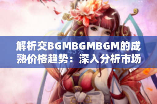 解析交BGMBGMBGM的成熟價(jià)格趨勢(shì)：深入分析市場(chǎng)變動(dòng)和投資前景