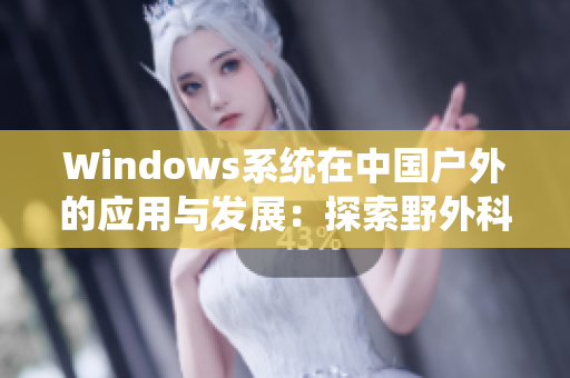 Windows系統(tǒng)在中國戶外的應(yīng)用與發(fā)展：探索野外科技新趨勢(shì)