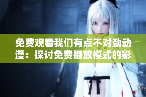 免費(fèi)觀看我們有點(diǎn)不對(duì)勁動(dòng)漫：探討免費(fèi)播放模式的影響