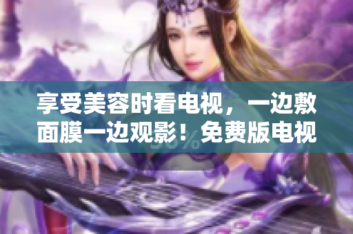 享受美容時(shí)看電視，一邊敷面膜一邊觀影！免費(fèi)版電視解鎖新姿勢(shì)
