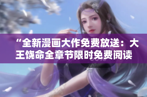 “全新漫畫大作免費放送:大王饒命全章節(jié)限時免費閱讀,抓緊體驗熱血冒險!” “全新漫畫大作免費放送:大王饒命全章節(jié)限時免費閱讀,抓緊體驗熱血冒險!”
