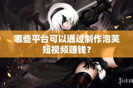哪些平臺可以通過制作泡芙短視頻賺錢？