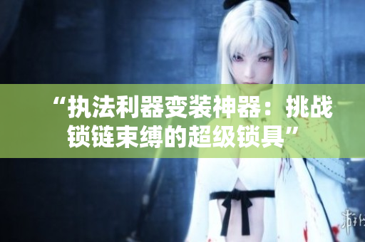 “執(zhí)法利器變裝神器：挑戰(zhàn)鎖鏈?zhǔn)`的超級(jí)鎖具”