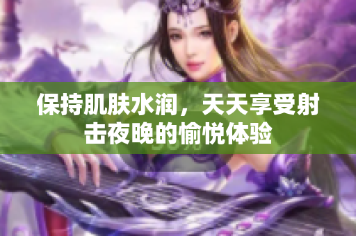 保持肌膚水潤，天天享受射擊夜晚的愉悅體驗