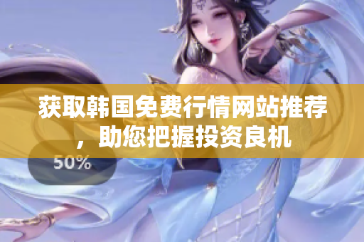 獲取韓國免費(fèi)行情網(wǎng)站推薦，助您把握投資良機(jī)