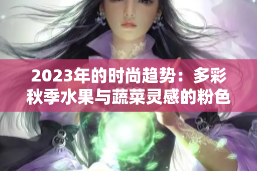 2023年的時(shí)尚趨勢(shì)：多彩秋季水果與蔬菜靈感的粉色系裝飾