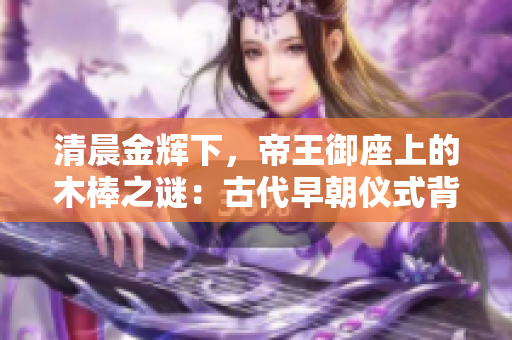 清晨金輝下，帝王御座上的木棒之謎：古代早朝儀式背后的意義