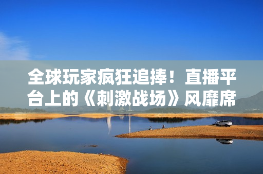 全球玩家瘋狂追捧！直播平臺(tái)上的《刺激戰(zhàn)場(chǎng)》風(fēng)靡席卷，網(wǎng)友狂歡直播熱潮！