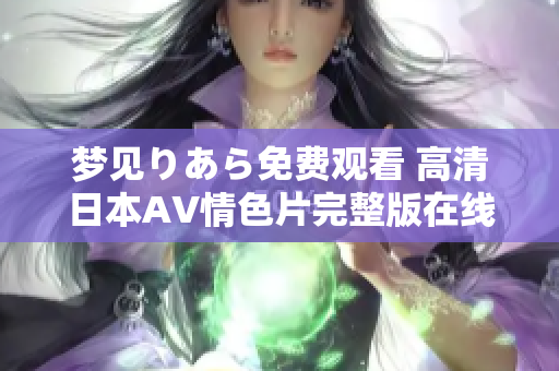 夢(mèng)見(jiàn)りあら免費(fèi)觀看 高清日本AV情色片完整版在線享受