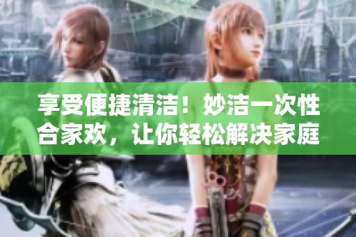 享受便捷清潔！妙潔一次性合家歡，讓你輕松解決家庭衛(wèi)生難題