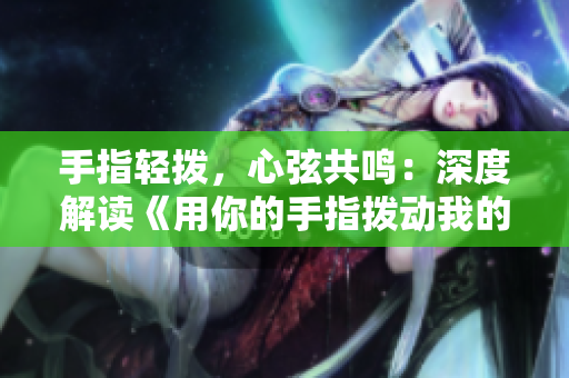 手指輕撥，心弦共鳴：深度解讀《用你的手指撥動(dòng)我的心弦》第二季