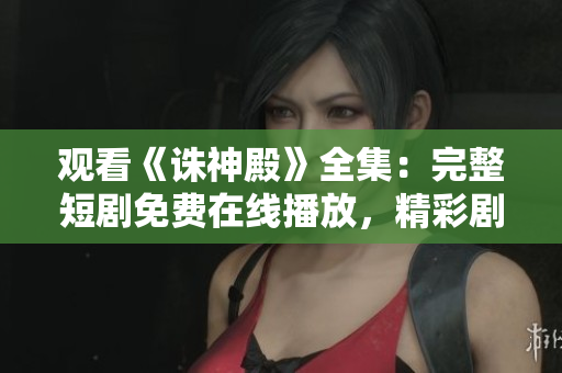 觀看《誅神殿》全集:完整短劇免費(fèi)在線播放,精彩劇情一網(wǎng)打盡 觀看《誅神殿》全集:完整短劇免費(fèi)在線播放,精彩劇情一網(wǎng)打盡