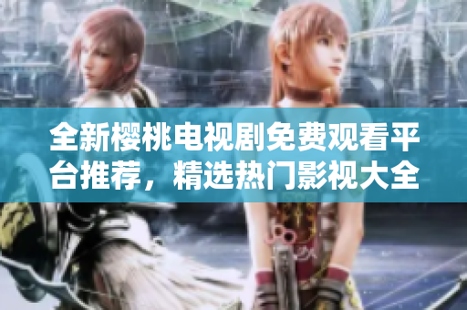 全新櫻桃電視劇免費觀看平臺推薦,精選熱門影視大全等你來追! 全新櫻桃電視劇免費觀看平臺推薦,精選熱門影視大全等你來追!