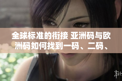 全球標(biāo)準(zhǔn)的銜接 亞洲碼與歐洲碼如何找到一碼、二碼、三碼的統(tǒng)一方式 全球標(biāo)準(zhǔn)的銜接 亞洲碼與歐洲碼如何找到一碼、二碼、三碼的統(tǒng)一方式