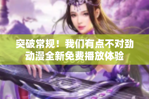 突破常規(guī)!我們有點(diǎn)不對勁動漫全新免費(fèi)播放體驗(yàn) 突破常規(guī)!我們有點(diǎn)不對勁動漫全新免費(fèi)播放體驗(yàn)