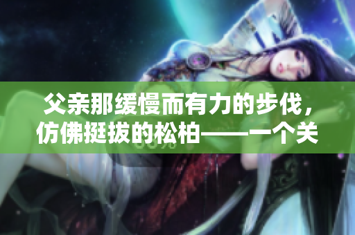 父親那緩慢而有力的步伐，仿佛挺拔的松柏——一個關(guān)于父愛堅毅和力量的故事