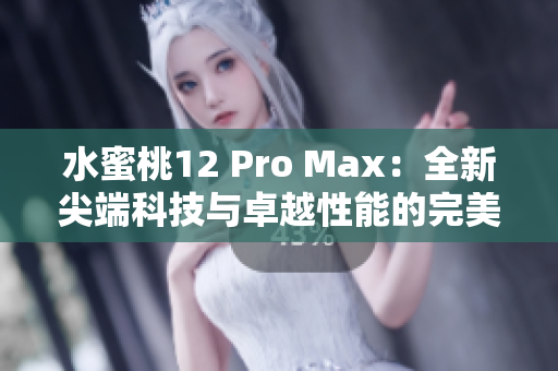 水蜜桃12 Pro Max:全新尖端科技與卓越性能的完美融合 水蜜桃12 Pro Max:全新尖端科技與卓越性能的完美融合