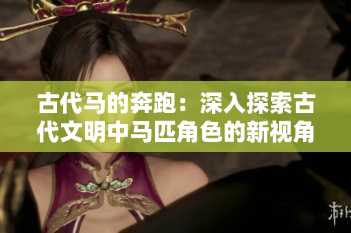古代馬的奔跑：深入探索古代文明中馬匹角色的新視角