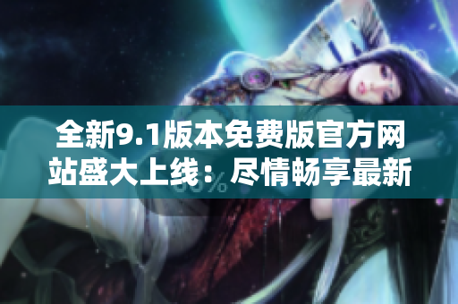 全新9.1版本免費版官方網(wǎng)站盛大上線：盡情暢享最新功能與優(yōu)惠！