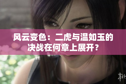 風(fēng)云變色：二虎與溫如玉的決戰(zhàn)在何章上展開？
