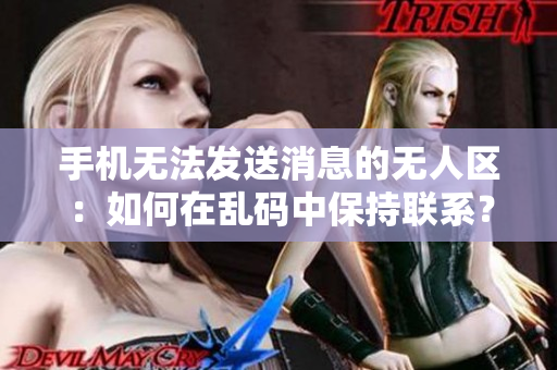 手機(jī)無(wú)法發(fā)送消息的無(wú)人區(qū):如何在亂碼中保持聯(lián)系? 手機(jī)無(wú)法發(fā)送消息的無(wú)人區(qū):如何在亂碼中保持聯(lián)系?