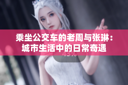 乘坐公交車的老周與張琳：城市生活中的日常奇遇