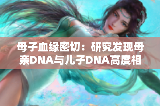 母子血緣密切：研究發(fā)現(xiàn)母親DNA與兒子DNA高度相似