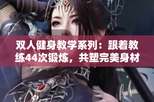 雙人健身教學(xué)系列：跟著教練44次鍛煉，共塑完美身材